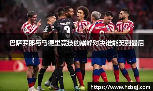 巴萨罗那与马德里竞技的巅峰对决谁能笑到最后